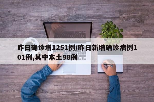 昨日确诊增1251例/昨日新增确诊病例101例,其中本土98例