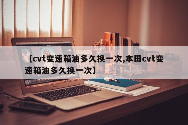 【cvt变速箱油多久换一次,本田cvt变速箱油多久换一次】