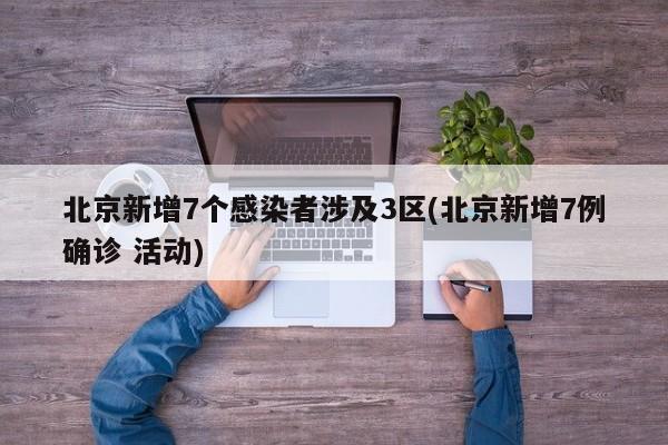 北京新增7个感染者涉及3区(北京新增7例确诊 活动)