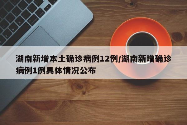 湖南新增本土确诊病例12例/湖南新增确诊病例1例具体情况公布