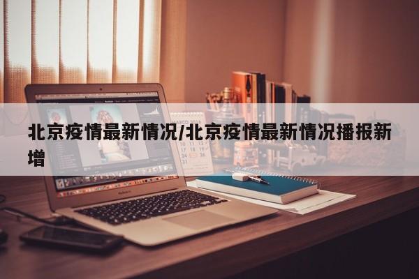 北京疫情最新情况/北京疫情最新情况播报新增