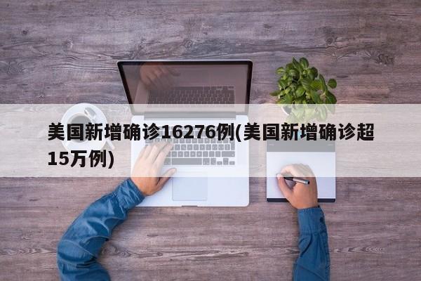 美国新增确诊16276例(美国新增确诊超15万例)