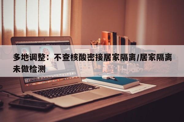 多地调整：不查核酸密接居家隔离/居家隔离未做检测