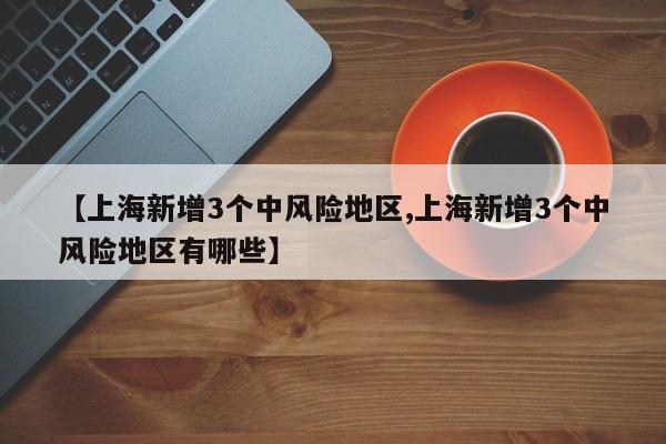 【上海新增3个中风险地区,上海新增3个中风险地区有哪些】