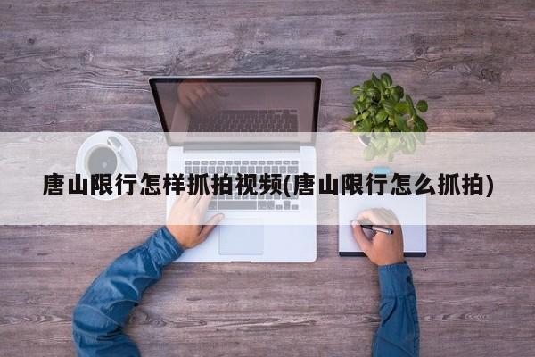 唐山限行怎样抓拍视频(唐山限行怎么抓拍)