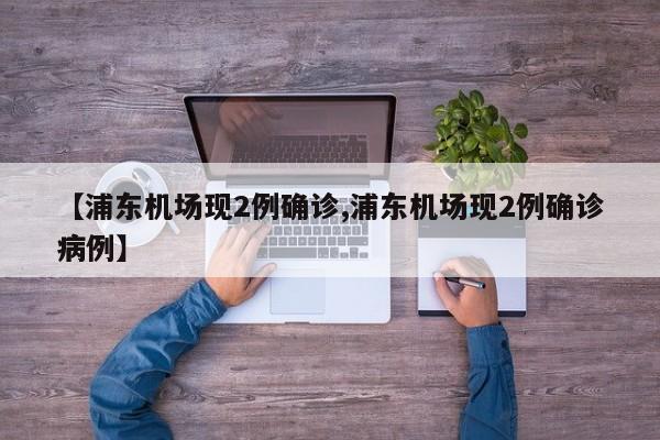 【浦东机场现2例确诊,浦东机场现2例确诊病例】