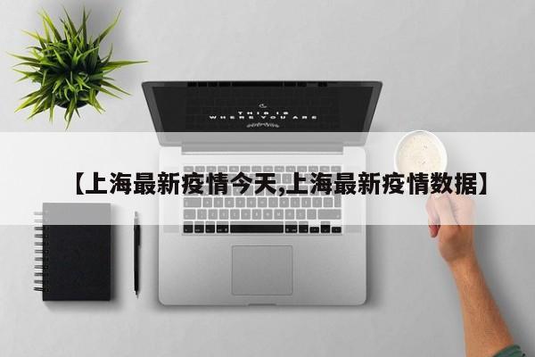 【上海最新疫情今天,上海最新疫情数据】