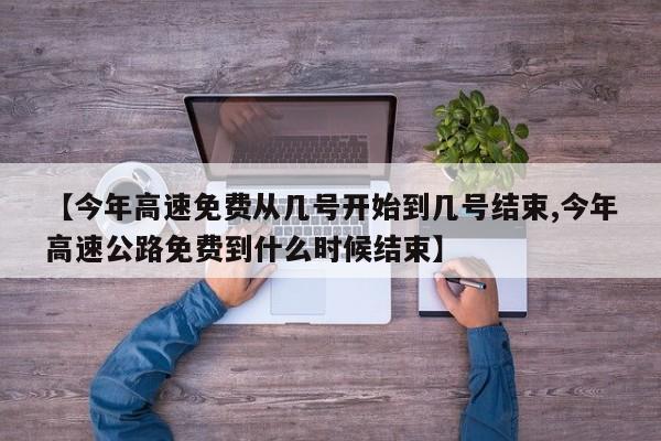 【今年高速免费从几号开始到几号结束,今年高速公路免费到什么时候结束】