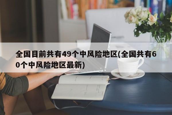 全国目前共有49个中风险地区(全国共有60个中风险地区最新)