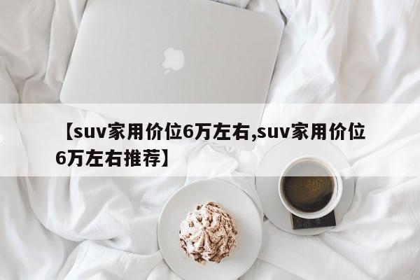 【suv家用价位6万左右,suv家用价位6万左右推荐】