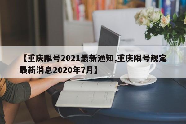 【重庆限号2021最新通知,重庆限号规定最新消息2020年7月】