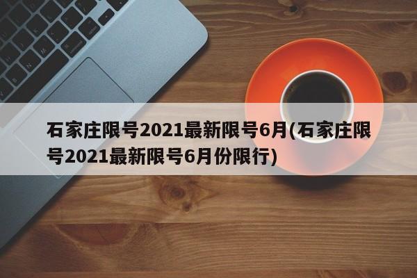 石家庄限号2021最新限号6月(石家庄限号2021最新限号6月份限行)
