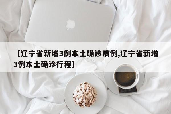【辽宁省新增3例本土确诊病例,辽宁省新增3例本土确诊行程】