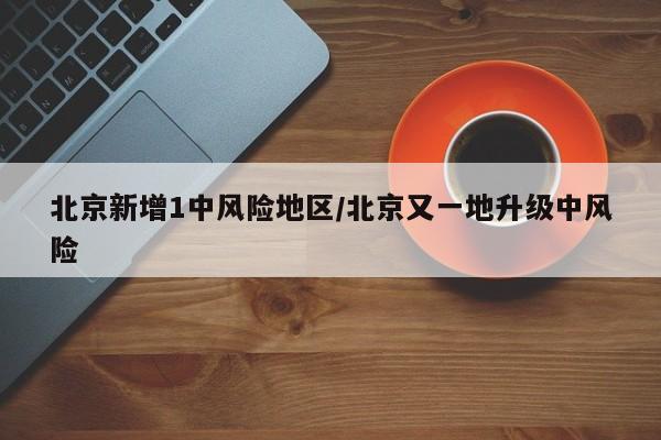 北京新增1中风险地区/北京又一地升级中风险