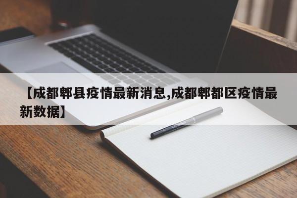 【成都郫县疫情最新消息,成都郫都区疫情最新数据】