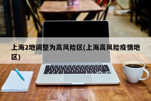 上海2地调整为高风险区(上海高风险疫情地区)