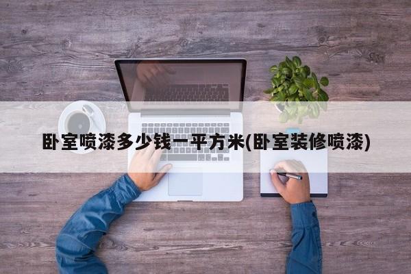 卧室喷漆多少钱一平方米(卧室装修喷漆)