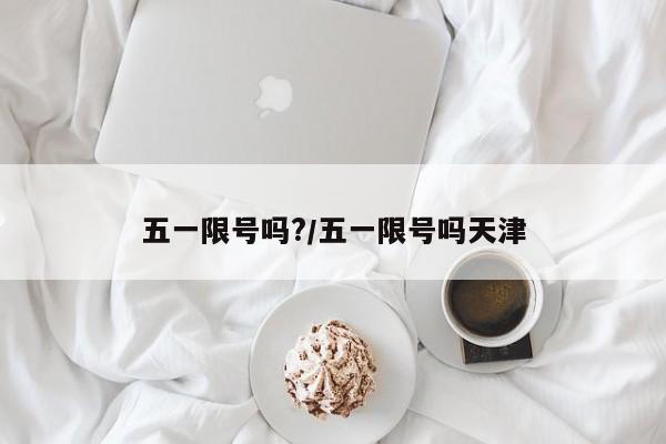 五一限号吗?/五一限号吗天津