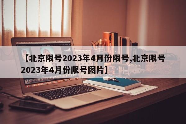 【北京限号2023年4月份限号,北京限号2023年4月份限号图片】