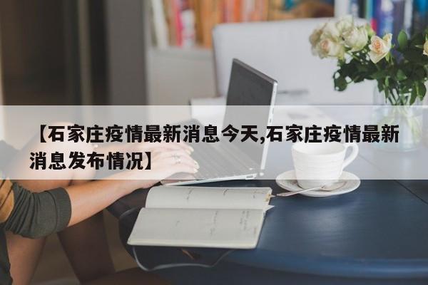 【石家庄疫情最新消息今天,石家庄疫情最新消息发布情况】