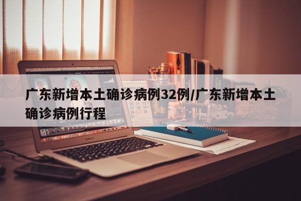 广东新增本土确诊病例32例/广东新增本土确诊病例行程