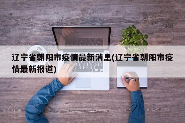 辽宁省朝阳市疫情最新消息(辽宁省朝阳市疫情最新报道)