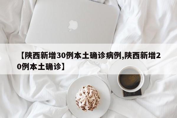 【陕西新增30例本土确诊病例,陕西新增20例本土确诊】