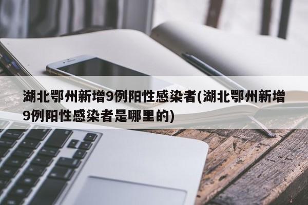 湖北鄂州新增9例阳性感染者(湖北鄂州新增9例阳性感染者是哪里的)
