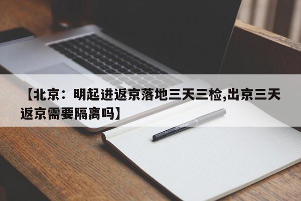 【北京：明起进返京落地三天三检,出京三天返京需要隔离吗】