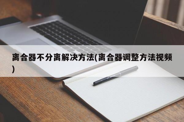 离合器不分离解决方法(离合器调整方法视频)