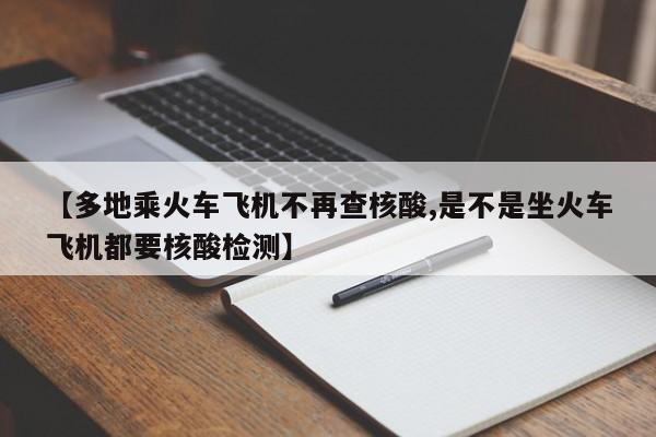 【多地乘火车飞机不再查核酸,是不是坐火车飞机都要核酸检测】