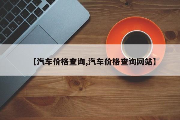 【汽车价格查询,汽车价格查询网站】