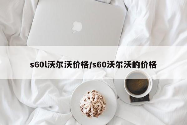 s60l沃尔沃价格/s60沃尔沃的价格