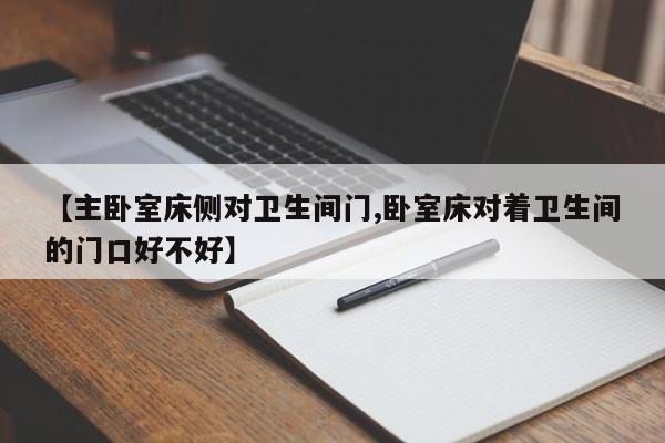 【主卧室床侧对卫生间门,卧室床对着卫生间的门口好不好】