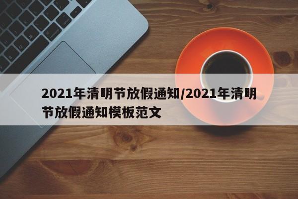 2021年清明节放假通知/2021年清明节放假通知模板范文