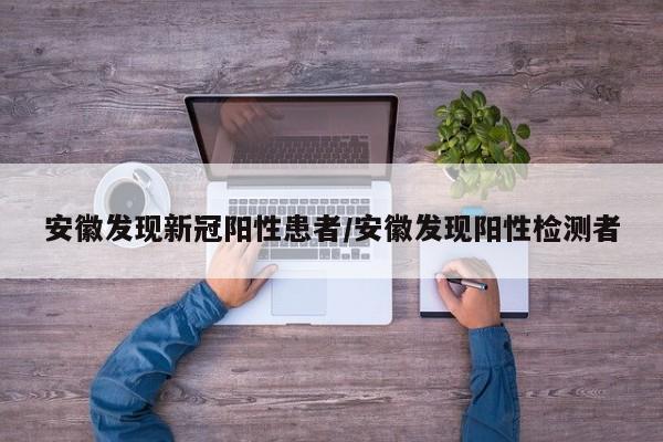 安徽发现新冠阳性患者/安徽发现阳性检测者