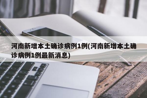 河南新增本土确诊病例1例(河南新增本土确诊病例1例最新消息)