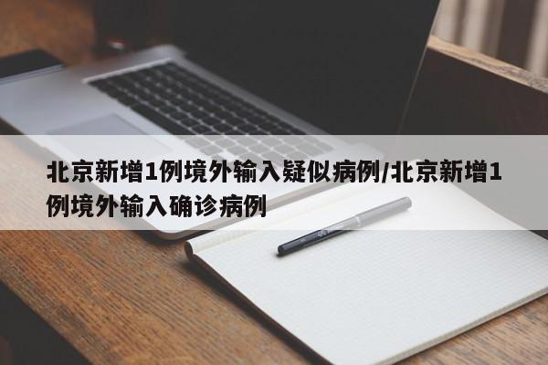 北京新增1例境外输入疑似病例/北京新增1例境外输入确诊病例