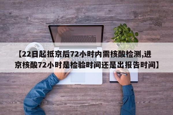 【22日起抵京后72小时内需核酸检测,进京核酸72小时是检验时间还是出报告时间】