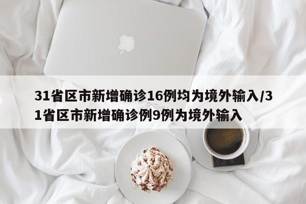 31省区市新增确诊16例均为境外输入/31省区市新增确诊例9例为境外输入