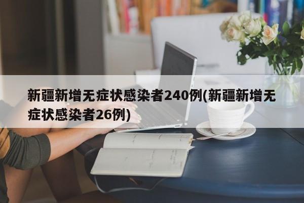 新疆新增无症状感染者240例(新疆新增无症状感染者26例)