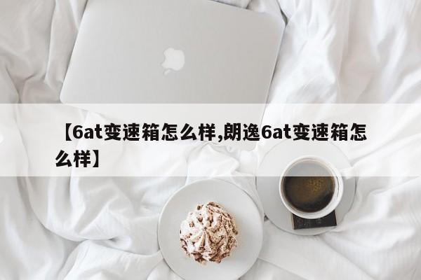 【6at变速箱怎么样,朗逸6at变速箱怎么样】