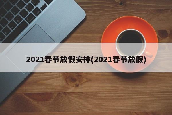 2021春节放假安排(2021春节放假)