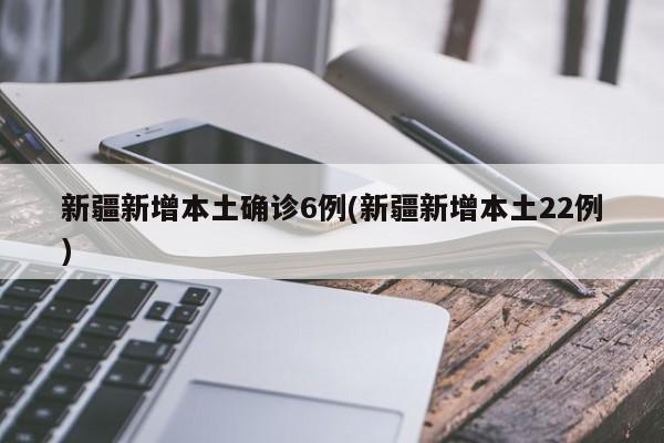 新疆新增本土确诊6例(新疆新增本土22例)