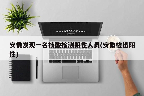 安徽发现一名核酸检测阳性人员(安徽检出阳性)