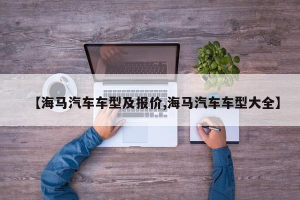 【海马汽车车型及报价,海马汽车车型大全】