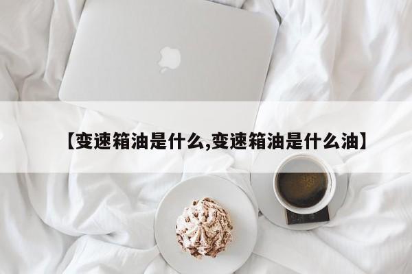 【变速箱油是什么,变速箱油是什么油】