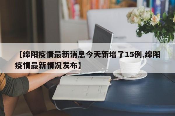 【绵阳疫情最新消息今天新增了15例,绵阳疫情最新情况发布】