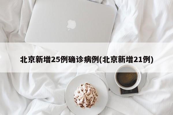 北京新增25例确诊病例(北京新增21例)