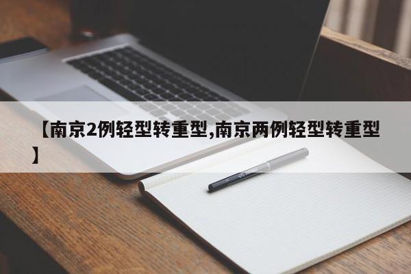 【南京2例轻型转重型,南京两例轻型转重型】